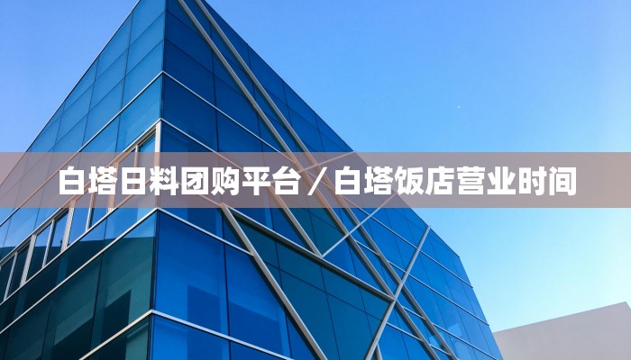 白塔日料团购平台／白塔饭店营业时间