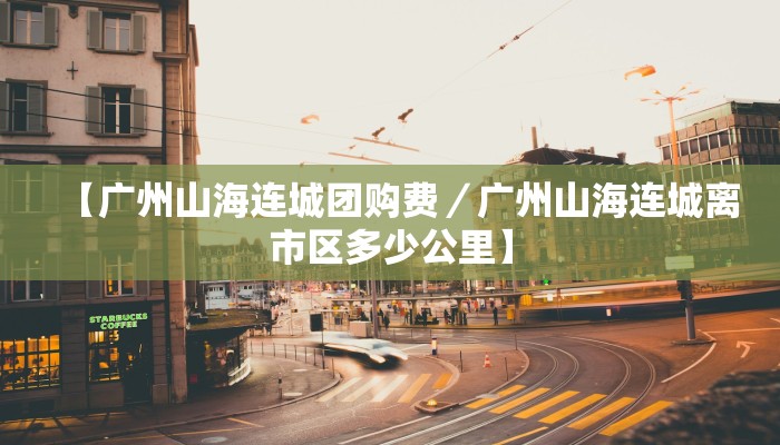 【广州山海连城团购费／广州山海连城离市区多少公里】