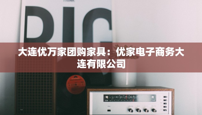 大连优万家团购家具：优家电子商务大连有限公司