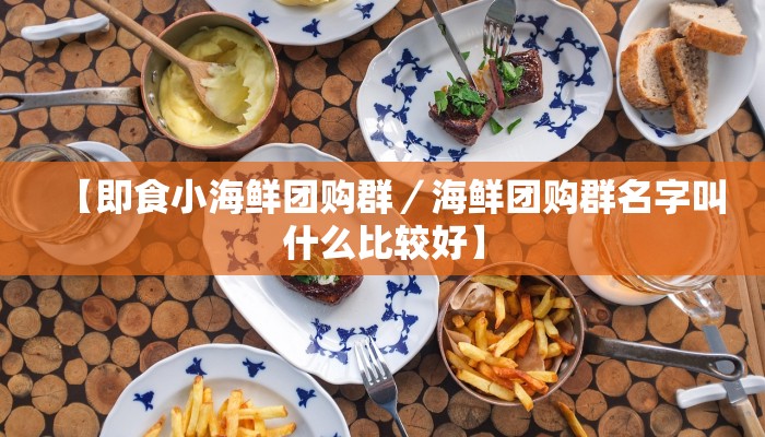 【即食小海鲜团购群／海鲜团购群名字叫什么比较好】
