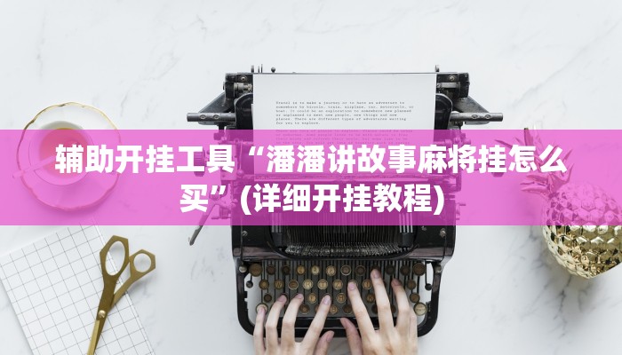 辅助开挂工具“潘潘讲故事麻将挂怎么买”(详细开挂教程)