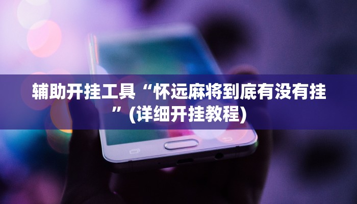 辅助开挂工具“怀远麻将到底有没有挂”(详细开挂教程)
