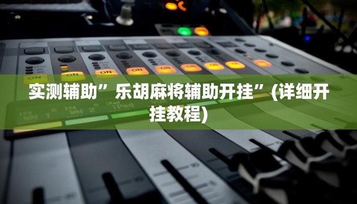 实测辅助”乐胡麻将辅助开挂”(详细开挂教程)