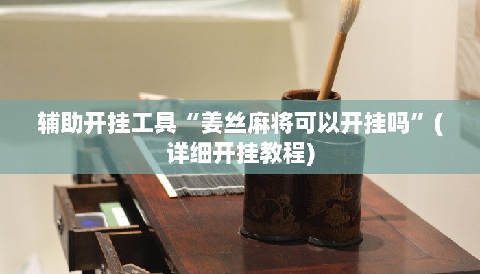 辅助开挂工具“姜丝麻将可以开挂吗”(详细开挂教程)