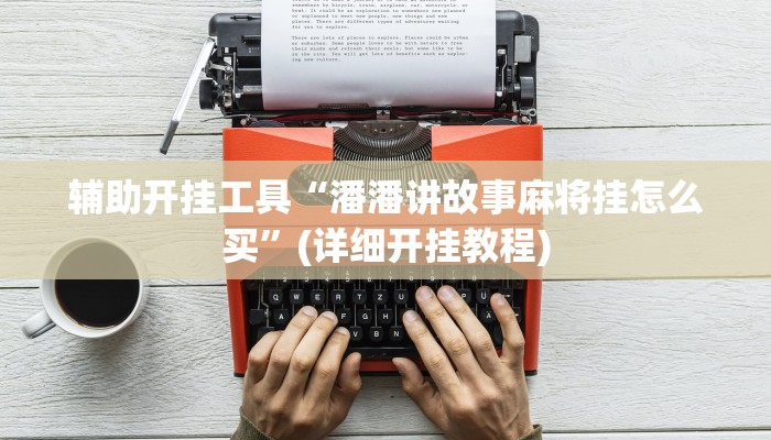 辅助开挂工具“潘潘讲故事麻将挂怎么买”(详细开挂教程)