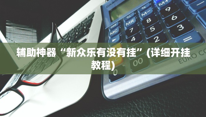 辅助神器“新众乐有没有挂”(详细开挂教程)