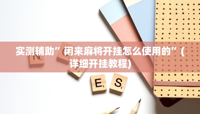 实测辅助”闲来麻将开挂怎么使用的”(详细开挂教程)