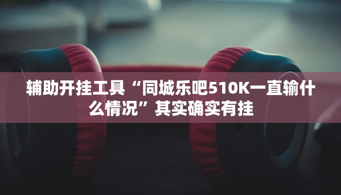 辅助开挂工具“同城乐吧510K一直输什么情况”其实确实有挂
