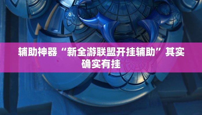 辅助神器“新全游联盟开挂辅助”其实确实有挂