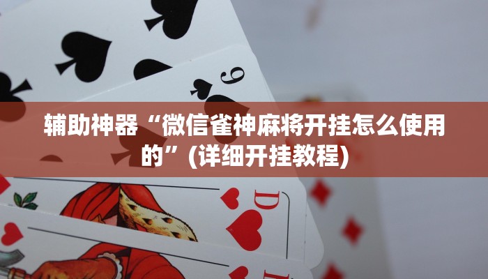 辅助神器“微信雀神麻将开挂怎么使用的”(详细开挂教程)