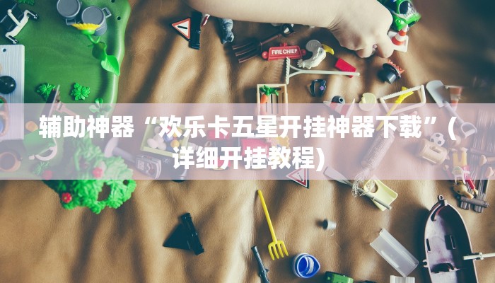 辅助神器“欢乐卡五星开挂神器下载”(详细开挂教程)