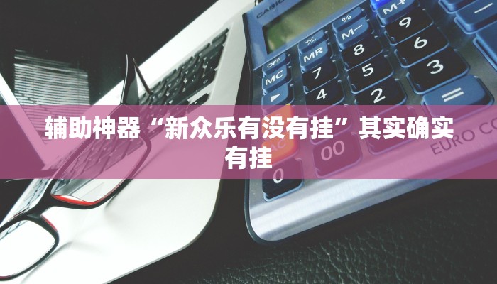 辅助神器“新众乐有没有挂”其实确实有挂