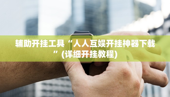 辅助开挂工具“人人互娱开挂神器下载”(详细开挂教程)