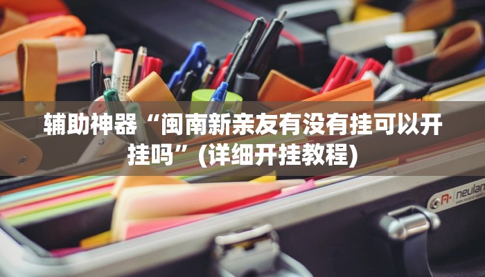 辅助神器“闽南新亲友有没有挂可以开挂吗”(详细开挂教程)