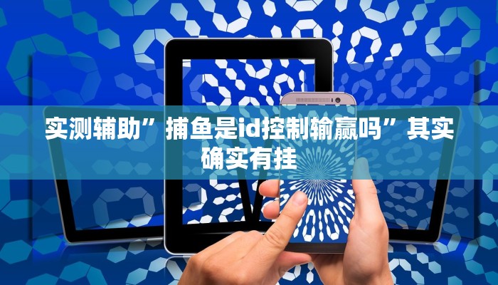 实测辅助”捕鱼是id控制输赢吗”其实确实有挂