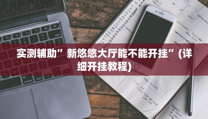 实测辅助”新悠悠大厅能不能开挂”(详细开挂教程)
