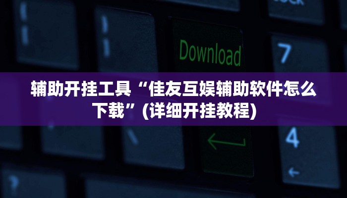 辅助开挂工具“佳友互娱辅助软件怎么下载”(详细开挂教程)