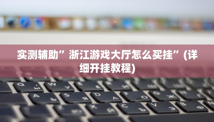 实测辅助”浙江游戏大厅怎么买挂”(详细开挂教程)