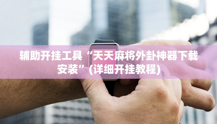 辅助开挂工具“天天麻将外卦神器下载安装”(详细开挂教程)