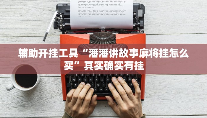 辅助开挂工具“潘潘讲故事麻将挂怎么买”其实确实有挂