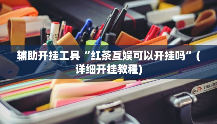 辅助开挂工具“红茶互娱可以开挂吗”(详细开挂教程)
