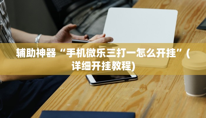 辅助神器“手机微乐三打一怎么开挂”(详细开挂教程)