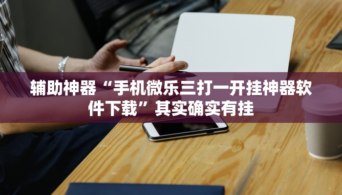 辅助神器“手机微乐三打一开挂神器软件下载”其实确实有挂