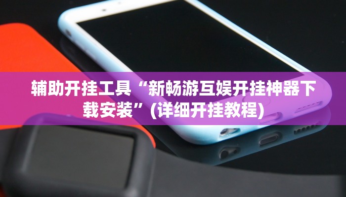 辅助开挂工具“新畅游互娱开挂神器下载安装”(详细开挂教程)