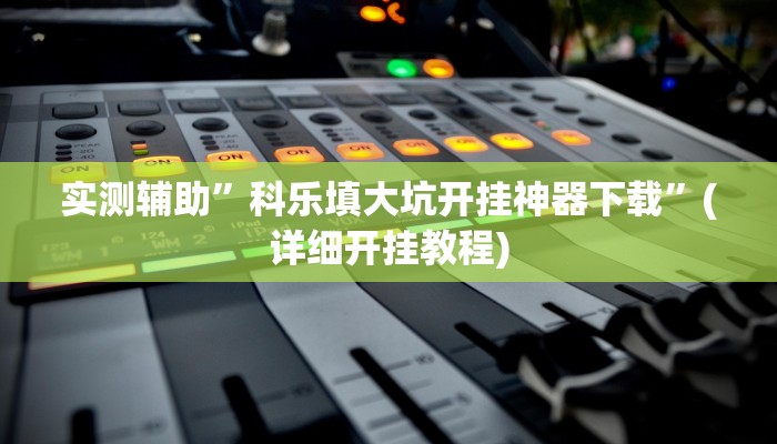 实测辅助”科乐填大坑开挂神器下载”(详细开挂教程)