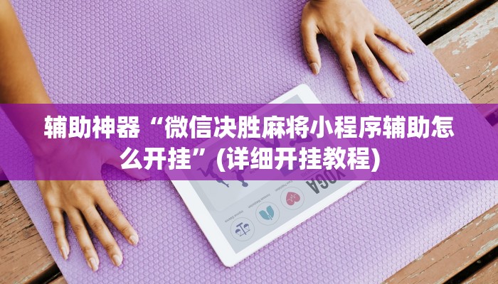 辅助神器“微信决胜麻将小程序辅助怎么开挂”(详细开挂教程)