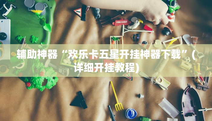 辅助神器“欢乐卡五星开挂神器下载”(详细开挂教程)